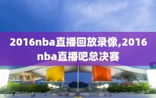 2016nba直播回放录像,2016nba直播吧总决赛