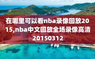 在哪里可以看nba录像回放2015,nba中文回放全场录像高清20150312