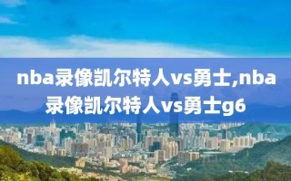 nba录像凯尔特人vs勇士,nba录像凯尔特人vs勇士g6