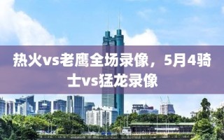 热火vs老鹰全场录像，5月4骑士vs猛龙录像