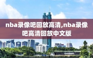 nba录像吧回放高清,nba录像吧高清回放中文版