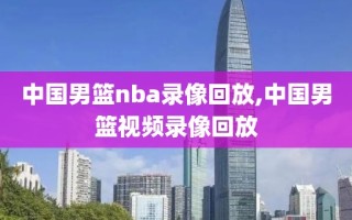 中国男篮nba录像回放,中国男篮视频录像回放