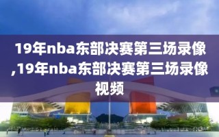 19年nba东部决赛第三场录像,19年nba东部决赛第三场录像视频