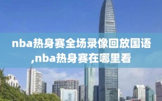 nba热身赛全场录像回放国语,nba热身赛在哪里看