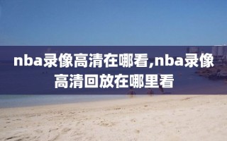 nba录像高清在哪看,nba录像高清回放在哪里看