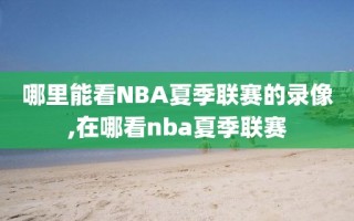 哪里能看NBA夏季联赛的录像,在哪看nba夏季联赛