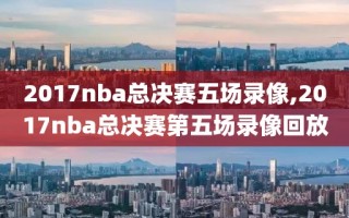 2017nba总决赛五场录像,2017nba总决赛第五场录像回放