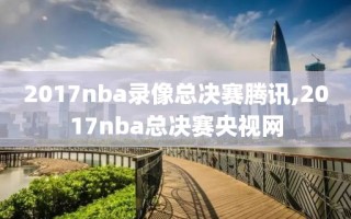 2017nba录像总决赛腾讯,2017nba总决赛央视网