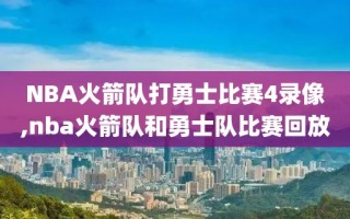 NBA火箭队打勇士比赛4录像,nba火箭队和勇士队比赛回放