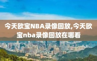 今天欧宝NBA录像回放,今天欧宝nba录像回放在哪看