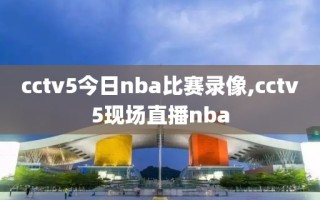 cctv5今日nba比赛录像,cctv5现场直播nba