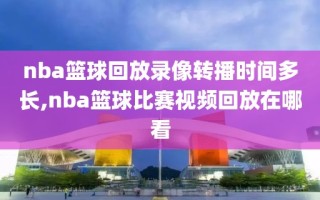 nba篮球回放录像转播时间多长,nba篮球比赛视频回放在哪看