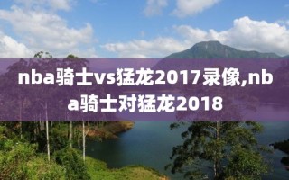 nba骑士vs猛龙2017录像,nba骑士对猛龙2018