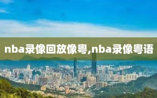 nba录像回放像粤,nba录像粤语