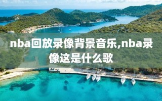 nba回放录像背景音乐,nba录像这是什么歌