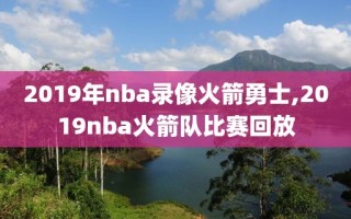 2019年nba录像火箭勇士,2019nba火箭队比赛回放