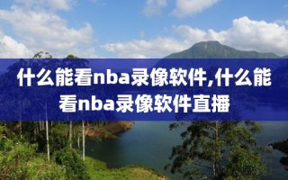 什么能看nba录像软件,什么能看nba录像软件直播