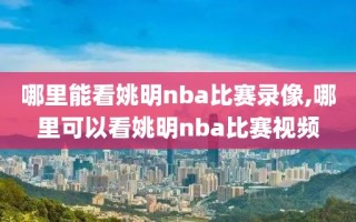 哪里能看姚明nba比赛录像,哪里可以看姚明nba比赛视频