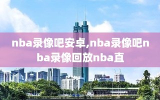 nba录像吧安卓,nba录像吧nba录像回放nba直