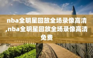 nba全明星回放全场录像高清,nba全明星回放全场录像高清免费
