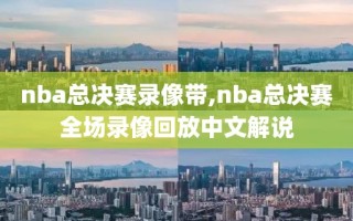 nba总决赛录像带,nba总决赛全场录像回放中文解说