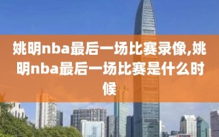 姚明nba最后一场比赛录像,姚明nba最后一场比赛是什么时候