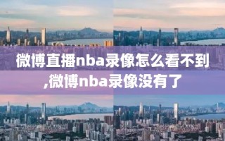 微博直播nba录像怎么看不到,微博nba录像没有了