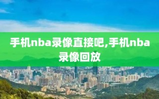 手机nba录像直接吧,手机nba录像回放