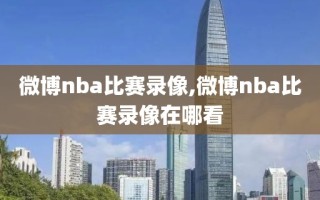 微博nba比赛录像,微博nba比赛录像在哪看