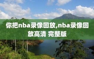 你把nba录像回放,nba录像回放高清 完整版