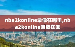 nba2konline录像在哪里,nba2konline回放在哪