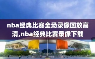 nba经典比赛全场录像回放高清,nba经典比赛录像下载