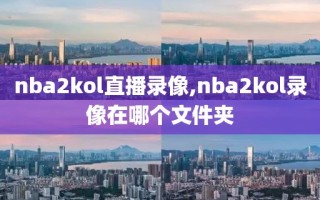 nba2kol直播录像,nba2kol录像在哪个文件夹