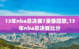 13年nba总决赛7录像回放,13年nba总决赛比分