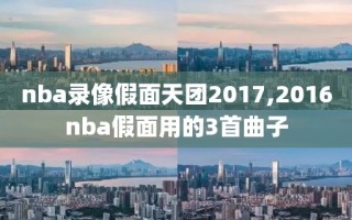 nba录像假面天团2017,2016nba假面用的3首曲子