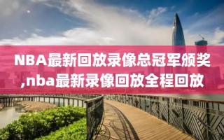 NBA最新回放录像总冠军颁奖,nba最新录像回放全程回放