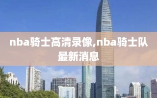 nba骑士高清录像,nba骑士队最新消息