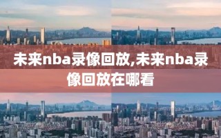 未来nba录像回放,未来nba录像回放在哪看