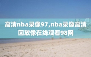 高清nba录像97,nba录像高清回放像在线观看98网