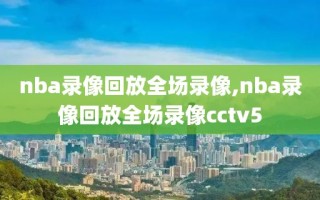 nba录像回放全场录像,nba录像回放全场录像cctv5