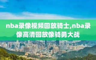 nba录像视频回放骑士,nba录像高清回放像骑勇大战