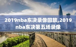 2019nba东决录像回放,2019nba东决第五场录像