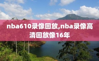nba610录像回放,nba录像高清回放像16年