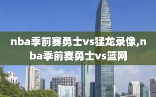 nba季前赛勇士vs猛龙录像,nba季前赛勇士vs篮网