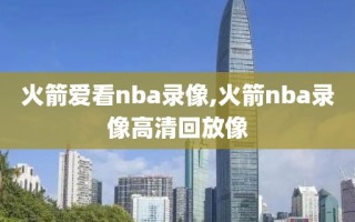 火箭爱看nba录像,火箭nba录像高清回放像