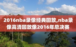 2016nba录像经典回放,nba录像高清回放像2016年总决赛