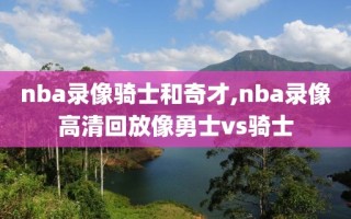 nba录像骑士和奇才,nba录像高清回放像勇士vs骑士