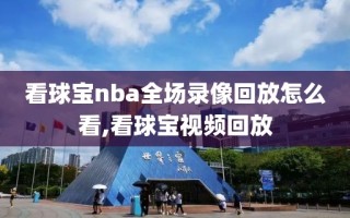 看球宝nba全场录像回放怎么看,看球宝视频回放