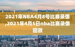 2021年NBA4月8号比赛录像,2021年4月5日nba比赛录像回放