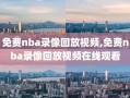 免费nba录像回放视频,免费nba录像回放视频在线观看